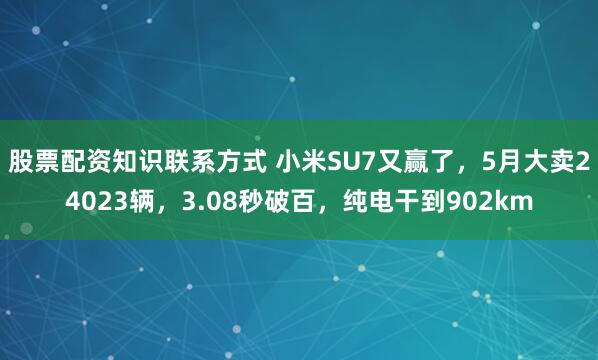 股票配资知识联系方式 小米SU7又赢了，5月大卖24023辆，3.08秒破百，纯电干到902km