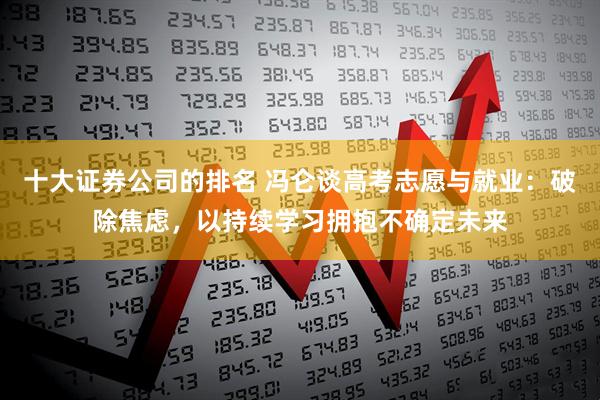 十大证券公司的排名 冯仑谈高考志愿与就业：破除焦虑，以持续学习拥抱不确定未来