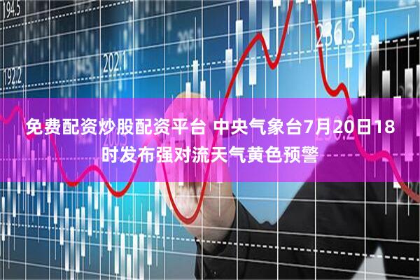 免费配资炒股配资平台 中央气象台7月20日18时发布强对流天气黄色预警