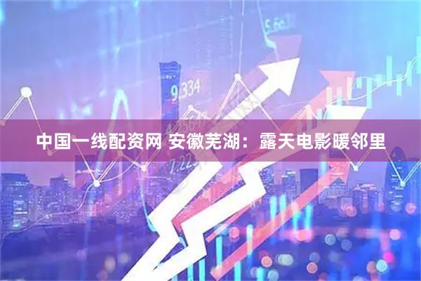 中国一线配资网 安徽芜湖：露天电影暖邻里