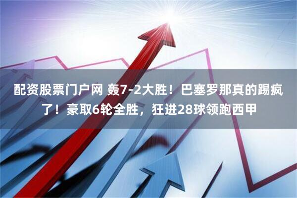 配资股票门户网 轰7-2大胜！巴塞罗那真的踢疯了！豪取6轮全胜，狂进28球领跑西甲