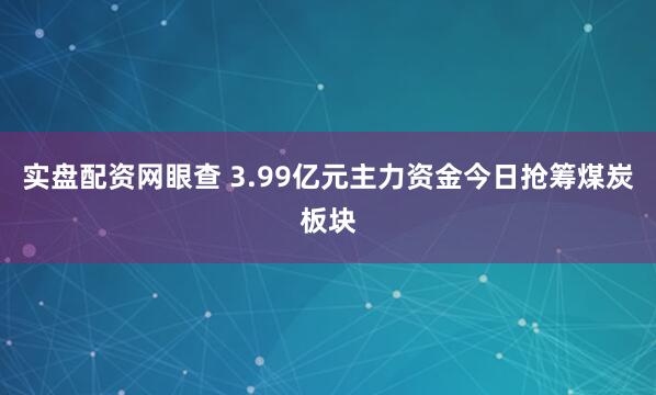 实盘配资网眼查 3.99亿元主力资金今日抢筹煤炭板块
