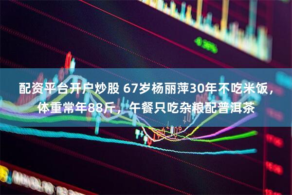 配资平台开户炒股 67岁杨丽萍30年不吃米饭，体重常年88斤，午餐只吃杂粮配普洱茶